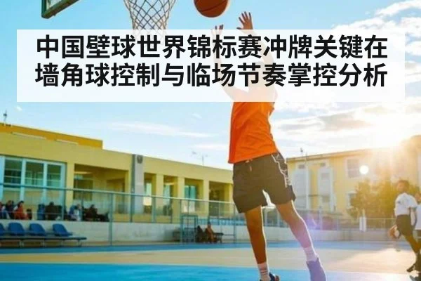 中国壁球世界锦标赛冲牌关键在墙角球控制与临场节奏掌控分析