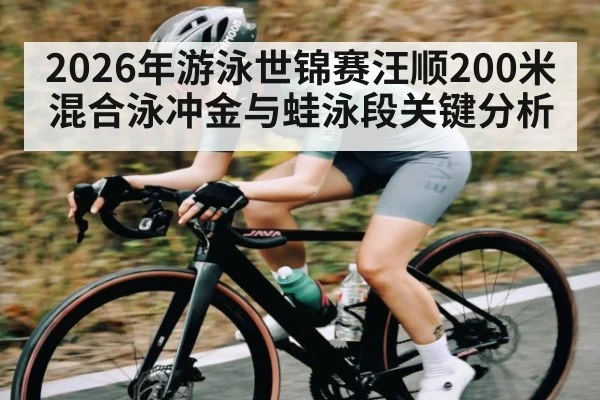 2026年游泳世锦赛汪顺200米混合泳冲金与蛙泳段关键分析