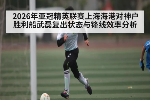 2026年亚冠精英联赛上海海港对神户胜利船武磊复出状态与锋线效率分析