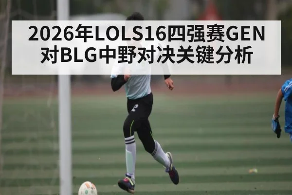 2026年LOLS16四强赛GEN对BLG中野对决关键分析