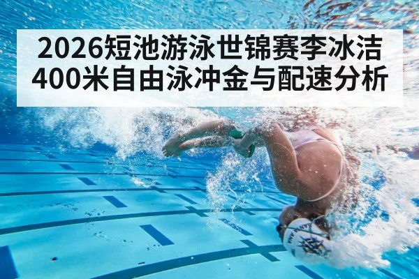 2026短池游泳世锦赛李冰洁400米自由泳冲金与配速分析