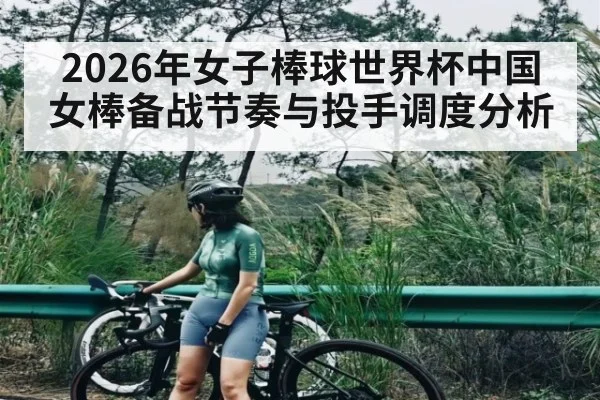 2026年女子棒球世界杯中国女棒备战节奏与投手调度分析